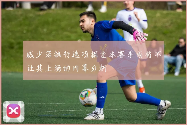 威少若执行选项掘金本赛季或将不让其上场的内幕分析