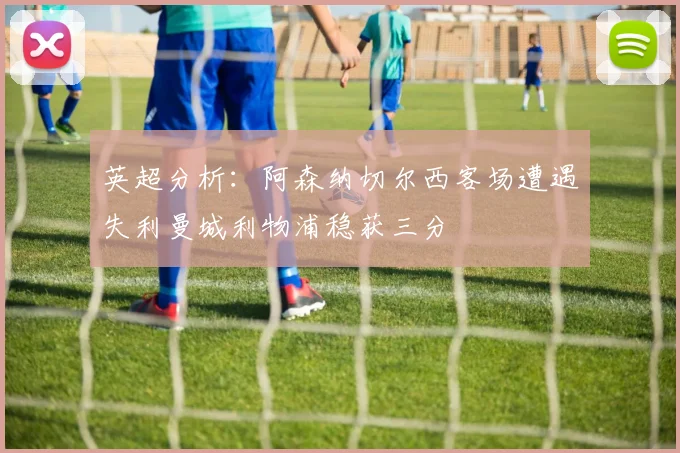 英超分析：阿森纳切尔西客场遭遇失利曼城利物浦稳获三分