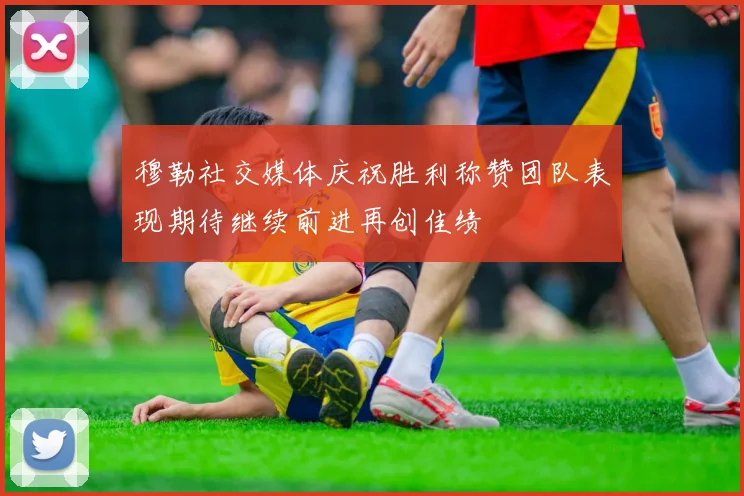 穆勒社交媒体庆祝胜利称赞团队表现期待继续前进再创佳绩