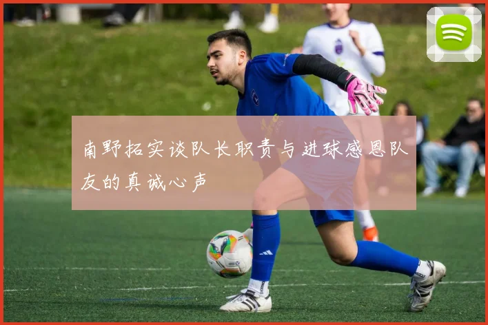 南野拓实谈队长职责与进球感恩队友的真诚心声