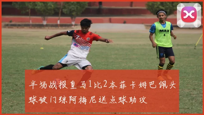 半场战报皇马1比2本菲卡姆巴佩头球破门琼阿梅尼送点球助攻
