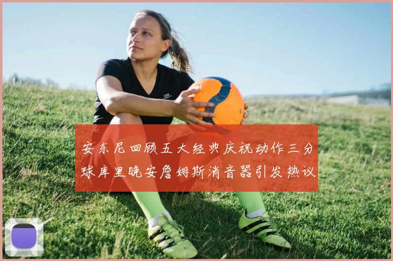 安东尼回顾五大经典庆祝动作三分球库里晚安詹姆斯消音器引发热议