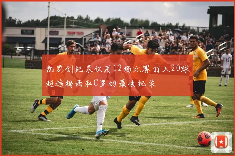 凯恩创纪录仅用12场比赛打入20球超越梅西和C罗的最快纪录