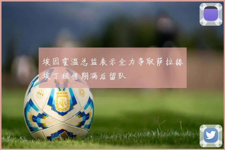 埃因霍温总监表示全力争取萨拉赫埃丁租借期满后留队
