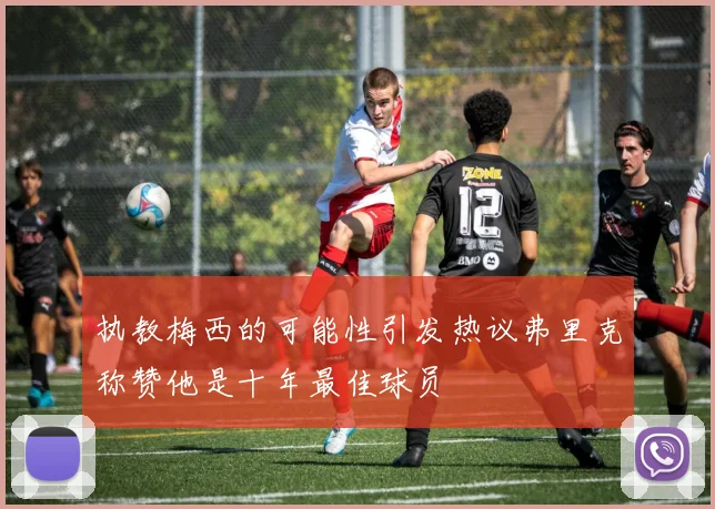 执教梅西的可能性引发热议弗里克称赞他是十年最佳球员
