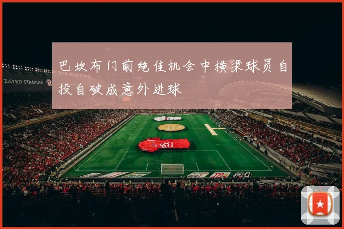 巴坎布门前绝佳机会中横梁球员自投自破成意外进球