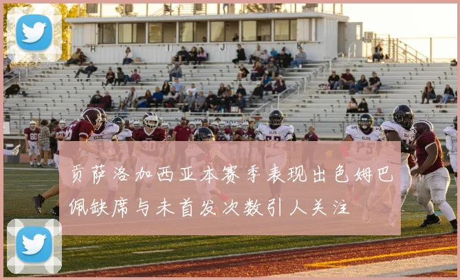 贡萨洛加西亚本赛季表现出色姆巴佩缺席与未首发次数引人关注
