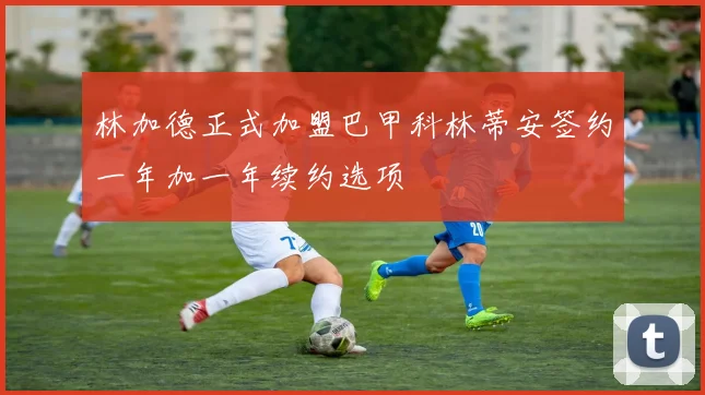 林加德正式加盟巴甲科林蒂安签约一年加一年续约选项