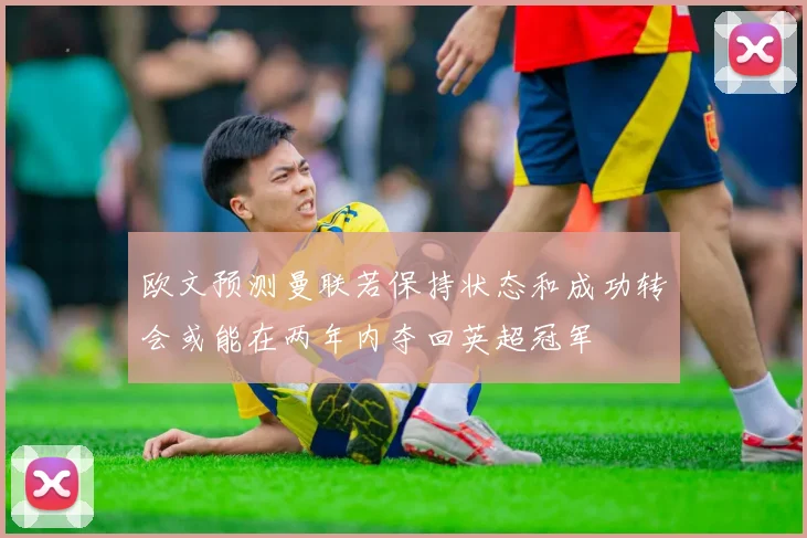 欧文预测曼联若保持状态和成功转会或能在两年内夺回英超冠军