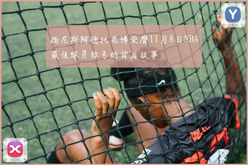 扬尼斯阿德托昆博荣膺11月8日NBA最佳球员称号的背后故事