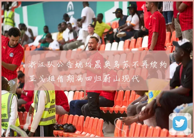 浙江队公告姚均晟奥乌苏不再续约亚戈租借期满回归蔚山现代