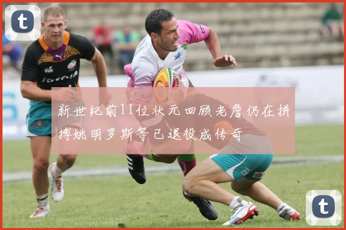 新世纪前11位状元回顾老詹仍在拼搏姚明罗斯等已退役成传奇
