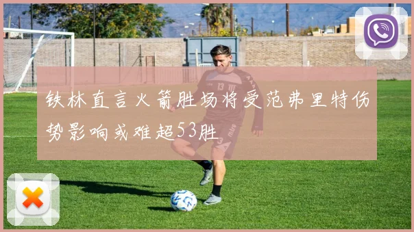 铁林直言火箭胜场将受范弗里特伤势影响或难超53胜