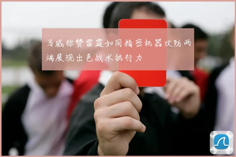 马威称赞雷霆如同精密机器攻防两端展现出色战术执行力