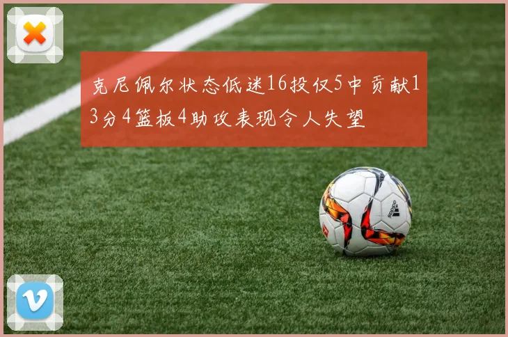 克尼佩尔状态低迷16投仅5中贡献13分4篮板4助攻表现令人失望