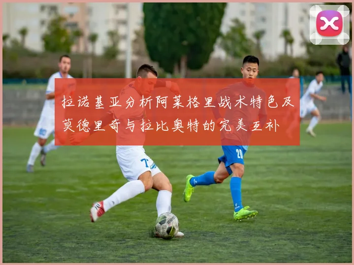 拉诺基亚分析阿莱格里战术特色及莫德里奇与拉比奥特的完美互补