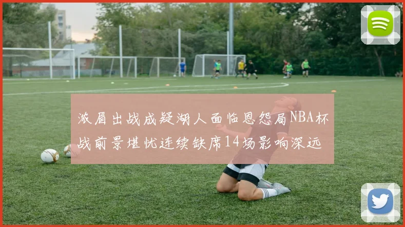 浓眉出战成疑湖人面临恩怨局NBA杯战前景堪忧连续缺席14场影响深远
