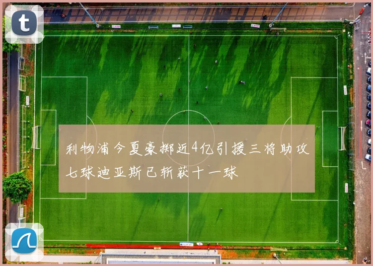 利物浦今夏豪掷近4亿引援三将助攻七球迪亚斯已斩获十一球