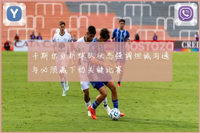 卡斯尔分析球队状态强调坦诚沟通与必须赢下的关键比赛