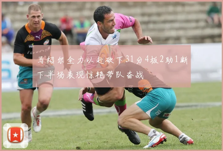 马绍尔全力以赴砍下31分4板2助1断下半场表现惊艳带队奋战