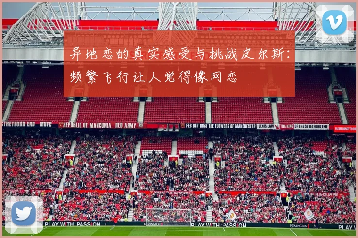 异地恋的真实感受与挑战皮尔斯：频繁飞行让人觉得像网恋