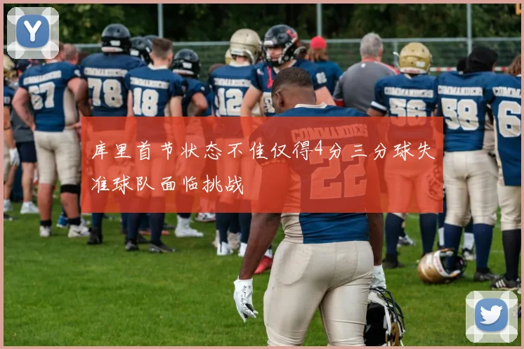 库里首节状态不佳仅得4分三分球失准球队面临挑战