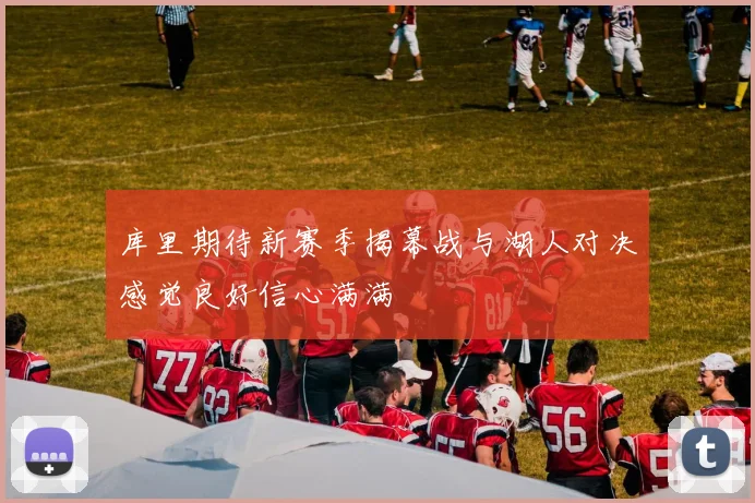 库里期待新赛季揭幕战与湖人对决感觉良好信心满满