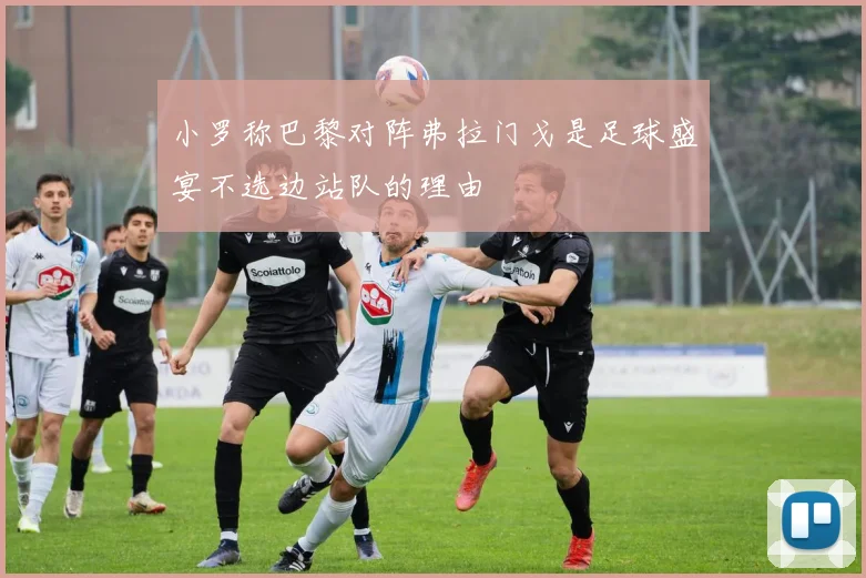 小罗称巴黎对阵弗拉门戈是足球盛宴不选边站队的理由