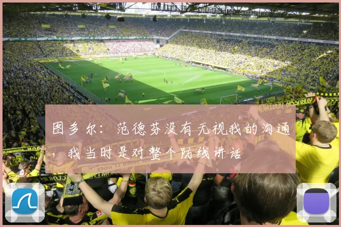 图多尔：范德芬没有无视我的沟通，我当时是对整个防线讲话