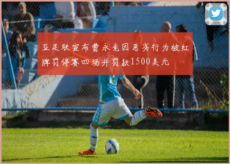 亚足联宣布曹永竞因恶劣行为被红牌罚停赛四场并罚款1500美元