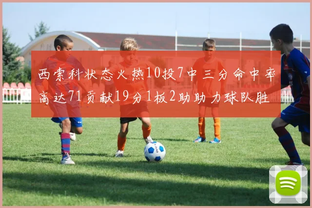 西索科状态火热10投7中三分命中率高达71贡献19分1板2助助力球队胜利