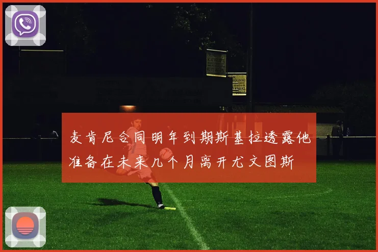 麦肯尼合同明年到期斯基拉透露他准备在未来几个月离开尤文图斯