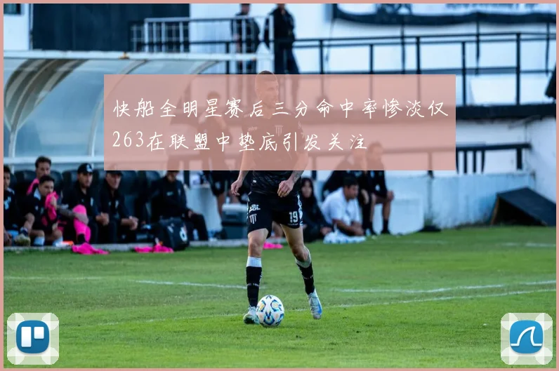 快船全明星赛后三分命中率惨淡仅263在联盟中垫底引发关注