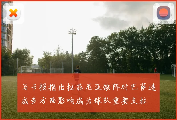 马卡报指出拉菲尼亚缺阵对巴萨造成多方面影响成为球队重要支柱