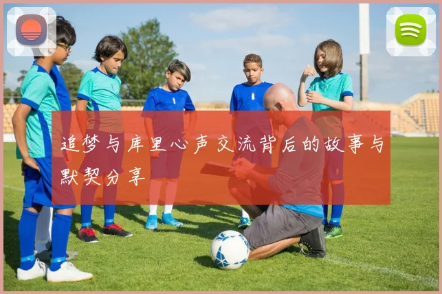 追梦与库里心声交流背后的故事与默契分享
