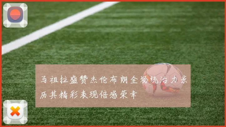 马祖拉盛赞杰伦布朗全场统治力亲历其精彩表现倍感荣幸