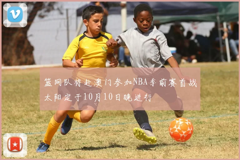 篮网队将赴澳门参加NBA季前赛首战太阳定于10月10日晚进行