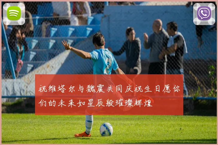 祝维塔尔与魏震共同庆祝生日愿你们的未来如星辰般璀璨辉煌