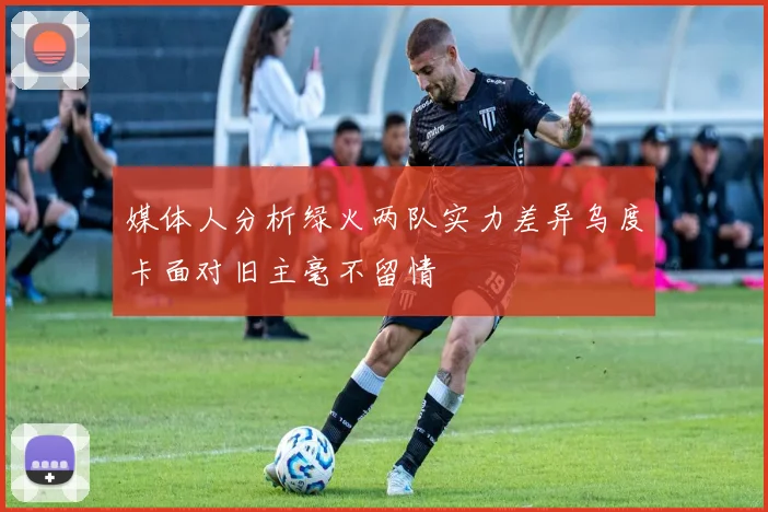 媒体人分析绿火两队实力差异乌度卡面对旧主毫不留情