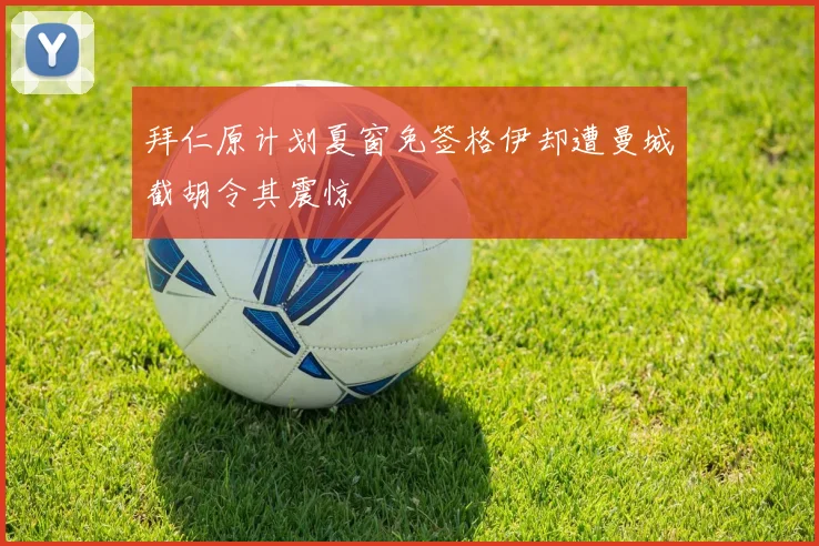 拜仁原计划夏窗免签格伊却遭曼城截胡令其震惊