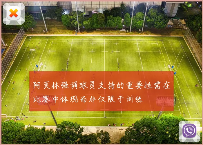 阿莫林强调球员支持的重要性需在比赛中体现而非仅限于训练