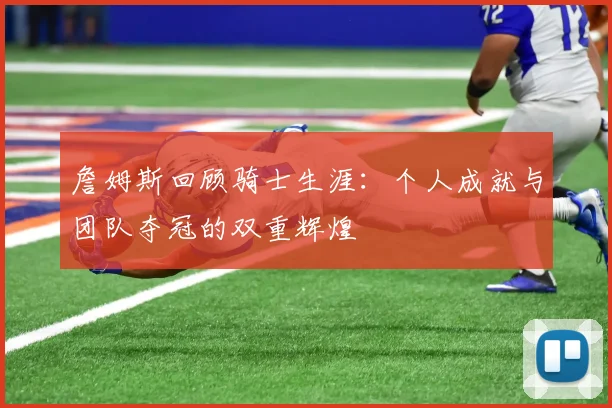 詹姆斯回顾骑士生涯：个人成就与团队夺冠的双重辉煌