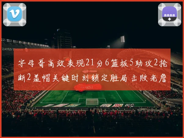 字母哥高效表现21分6篮板5助攻2抢断2盖帽关键时刻锁定胜局击败老詹