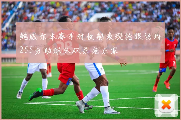 鲍威尔本赛季对快船表现抢眼场均255分助球队双杀老东家