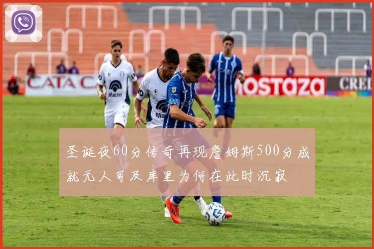 圣诞夜60分传奇再现詹姆斯500分成就无人可及库里为何在此时沉寂