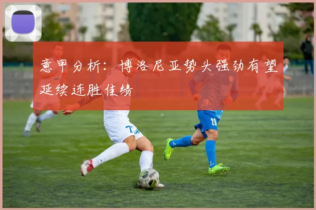 意甲分析：博洛尼亚势头强劲有望延续连胜佳绩
