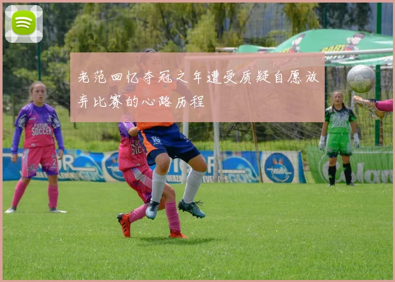 老范回忆夺冠之年遭受质疑自愿放弃比赛的心路历程