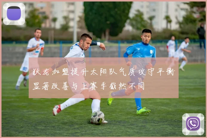 狄龙加盟提升太阳队气质攻守平衡显著改善与上赛季截然不同