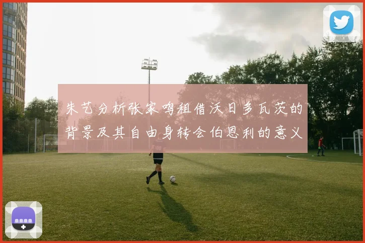 朱艺分析张家鸣租借沃日多瓦茨的背景及其自由身转会伯恩利的意义