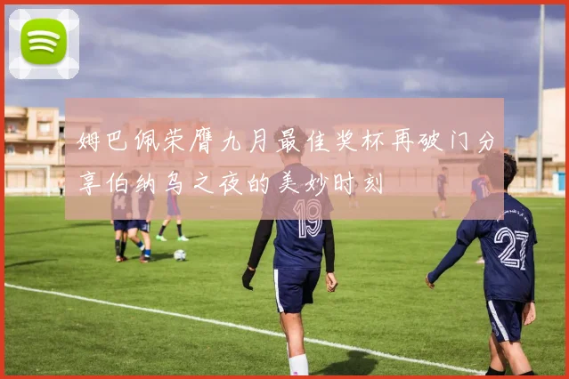 姆巴佩荣膺九月最佳奖杯再破门分享伯纳乌之夜的美妙时刻